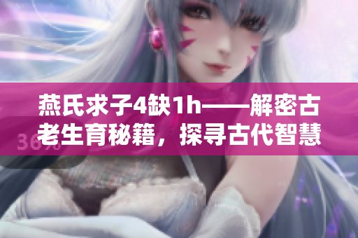 燕氏求子4缺1h——解密古老生育秘籍，探尋古代智慧助孕奇方