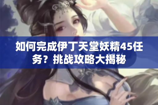 如何完成伊丁天堂妖精45任務？挑戰(zhàn)攻略大揭秘