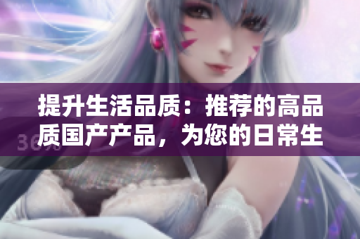 提升生活品質(zhì)：推薦的高品質(zhì)國產(chǎn)產(chǎn)品，為您的日常生活帶來全新體驗