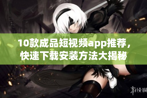 10款成品短視頻app推薦，快速下載安裝方法大揭秘