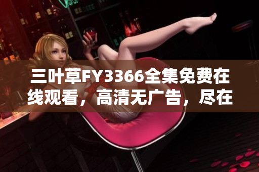 三葉草FY3366全集免費(fèi)在線觀看，高清無廣告，盡在一指之間