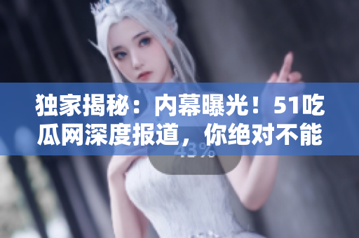 獨(dú)家揭秘：內(nèi)幕曝光！51吃瓜網(wǎng)深度報(bào)道，你絕對(duì)不能錯(cuò)過的熱門事件！