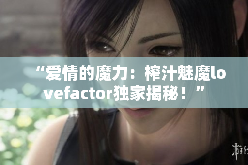 “愛情的魔力：榨汁魅魔lovefactor獨(dú)家揭秘！”