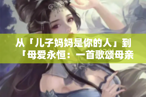 從「兒子?jì)寢屖悄愕娜恕沟健改笎?ài)永恒：一首歌頌?zāi)赣H情深的樂(lè)章」