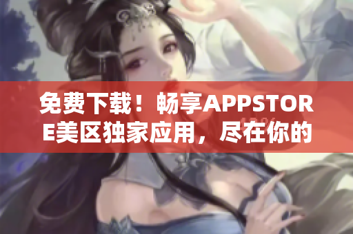 免費(fèi)下載！暢享APPSTORE美區(qū)獨(dú)家應(yīng)用，盡在你的手指間