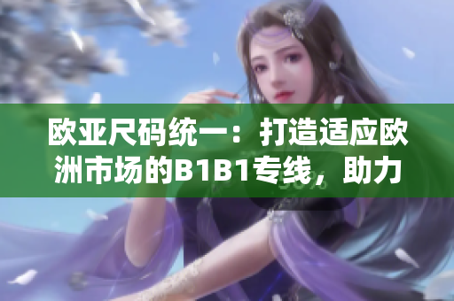 歐亞尺碼統(tǒng)一：打造適應(yīng)歐洲市場的B1B1專線，助力貿(mào)易便利化