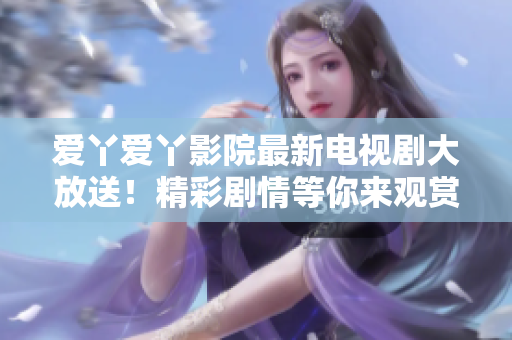 愛丫愛丫影院最新電視劇大放送！精彩劇情等你來觀賞