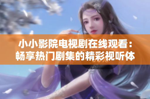 小小影院電視劇在線觀看：暢享熱門劇集的精彩視聽體驗(yàn)