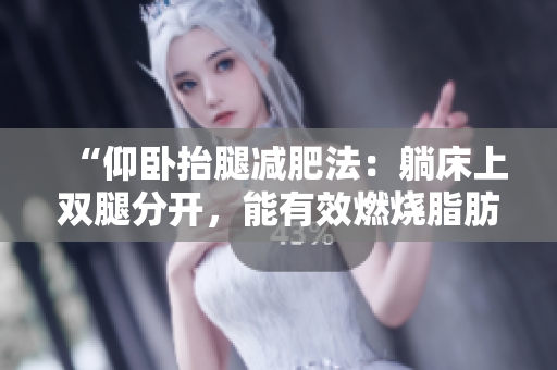 “仰臥抬腿減肥法：躺床上雙腿分開(kāi)，能有效燃燒脂肪嗎？”