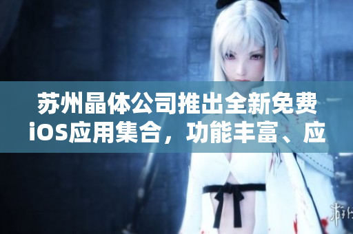 蘇州晶體公司推出全新免費(fèi)iOS應(yīng)用集合，功能豐富、應(yīng)用廣泛、實(shí)用性強(qiáng)