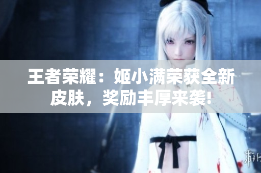 王者榮耀：姬小滿榮獲全新皮膚，獎(jiǎng)勵(lì)豐厚來(lái)襲!