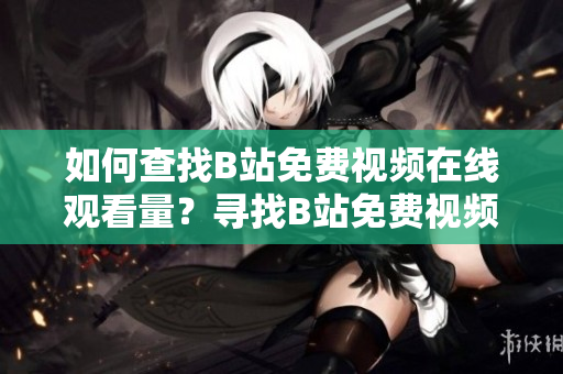 如何查找B站免費(fèi)視頻在線觀看量?尋找B站免費(fèi)視頻在線點(diǎn)擊數(shù)方法分享 如何查找B站免費(fèi)視頻在線觀看量?尋找B站免費(fèi)視頻在線點(diǎn)擊數(shù)方法分享