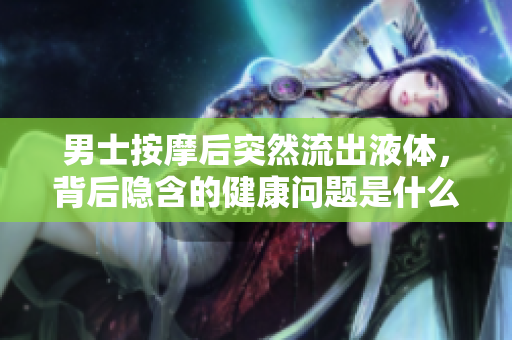 男士按摩后突然流出液體，背后隱含的健康問題是什么？