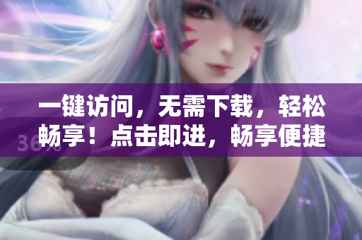 一鍵訪問，無需下載，輕松暢享！點擊即進，暢享便捷上網(wǎng)體驗！
