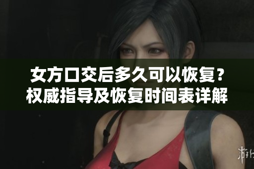 女方口交后多久可以恢復？權威指導及恢復時間表詳解