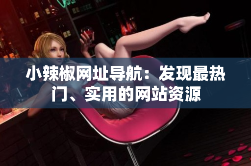 小辣椒網(wǎng)址導航：發(fā)現(xiàn)最熱門、實用的網(wǎng)站資源