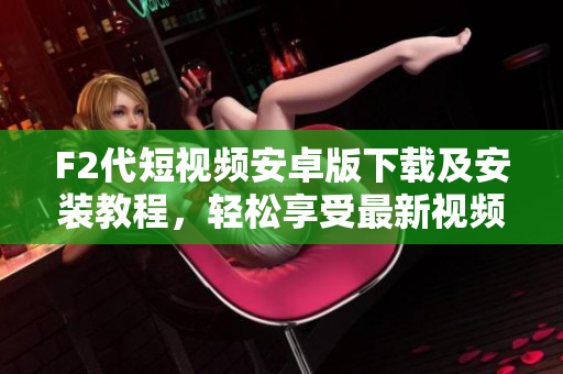 F2代短視頻安卓版下載及安裝教程，輕松享受最新視頻創(chuàng)作樂趣