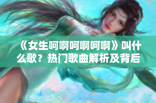 《女生呵啊呵啊呵啊》叫什么歌？熱門歌曲解析及背后故事
