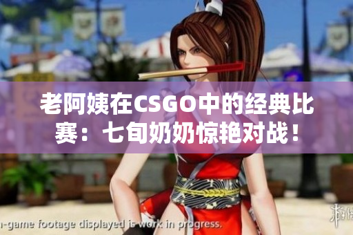 老阿姨在CSGO中的經(jīng)典比賽：七旬奶奶驚艷對戰(zhàn)！