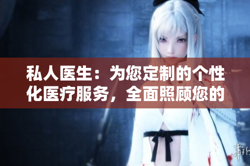 私人醫(yī)生：為您定制的個(gè)性化醫(yī)療服務(wù)，全面照顧您的健康