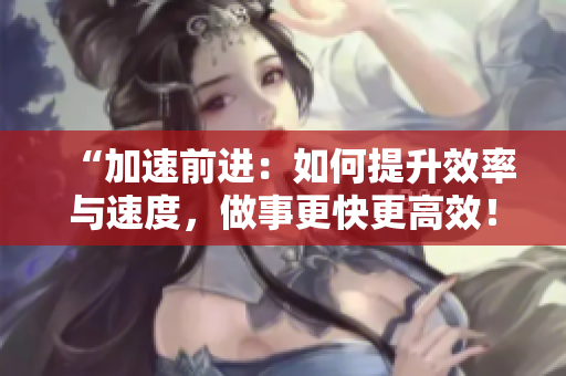 “加速前進(jìn)：如何提升效率與速度，做事更快更高效！”