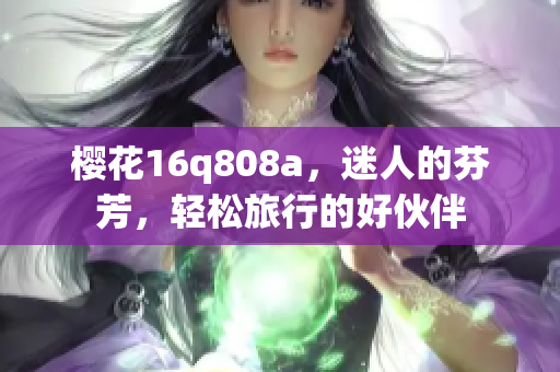 櫻花16q808a，迷人的芬芳，輕松旅行的好伙伴
