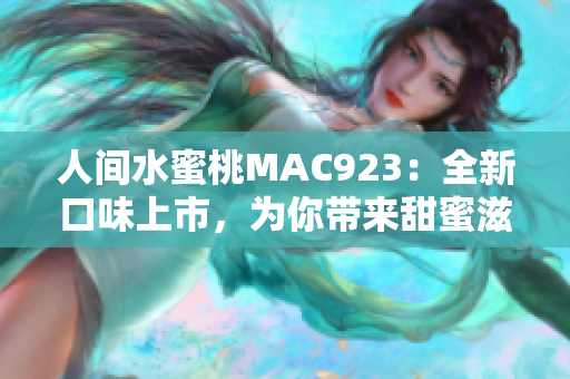 人間水蜜桃MAC923：全新口味上市，為你帶來甜蜜滋味