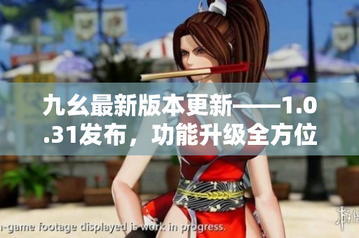 九幺最新版本更新——1.0.31發(fā)布，功能升級全方位報道
