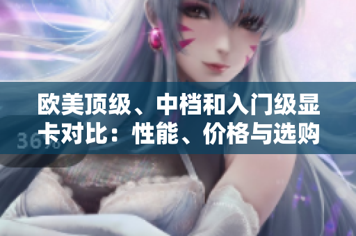 歐美頂級、中檔和入門級顯卡對比：性能、價格與選購指南