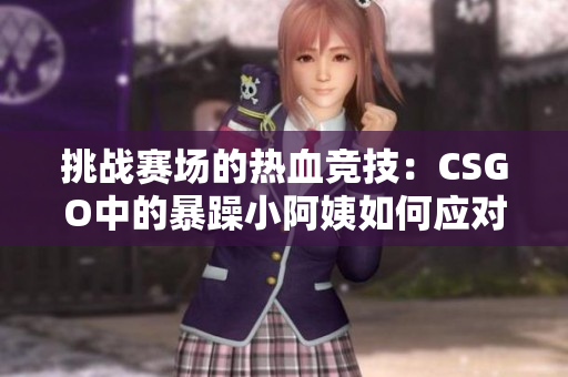 挑戰(zhàn)賽場的熱血競技：CSGO中的暴躁小阿姨如何應(yīng)對壓力？