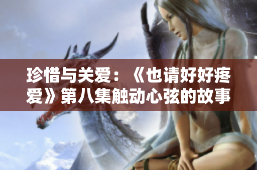 珍惜與關(guān)愛：《也請好好疼愛》第八集觸動心弦的故事