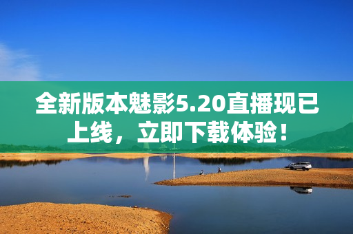 全新版本魅影5.20直播現(xiàn)已上線，立即下載體驗(yàn)！