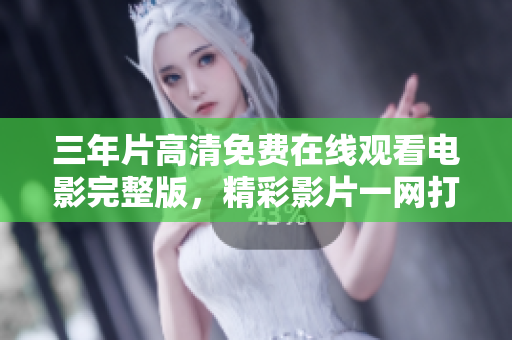 三年片高清免費(fèi)在線觀看電影完整版，精彩影片一網(wǎng)打盡
