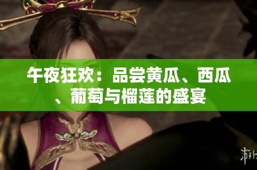 午夜狂歡：品嘗黃瓜、西瓜、葡萄與榴蓮的盛宴