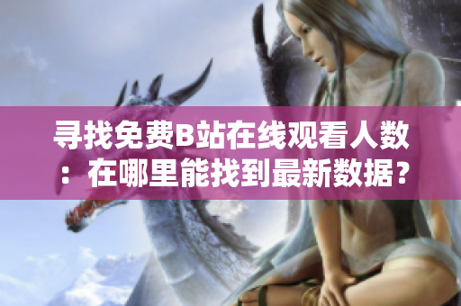 尋找免費(fèi)B站在線觀看人數(shù)：在哪里能找到最新數(shù)據(jù)？