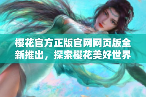櫻花官方正版官網(wǎng)網(wǎng)頁(yè)版全新推出，探索櫻花美好世界