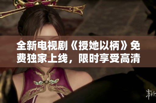 全新電視劇《授她以柄》免費(fèi)獨(dú)家上線，限時(shí)享受高清暢觀