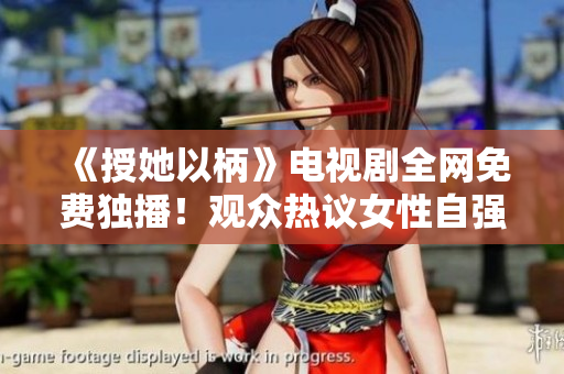 《授她以柄》電視劇全網(wǎng)免費(fèi)獨(dú)播！觀眾熱議女性自強(qiáng)故事