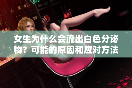 女生為什么會流出白色分泌物？可能的原因和應(yīng)對方法