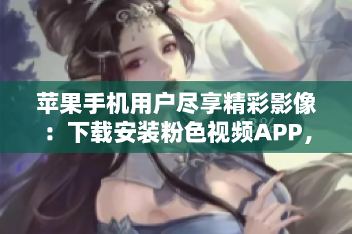 蘋果手機用戶盡享精彩影像：下載安裝粉色視頻APP，暢享無限觀影樂趣