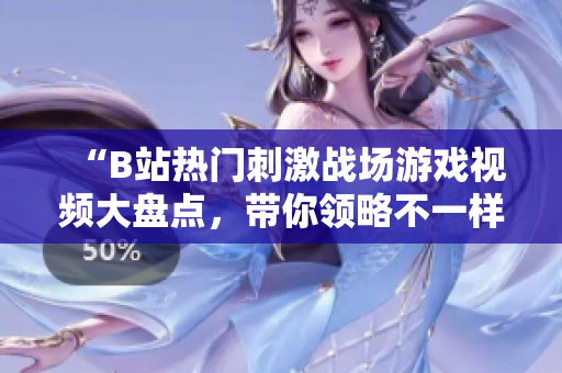 “B站熱門刺激戰(zhàn)場游戲視頻大盤點，帶你領(lǐng)略不一樣的游戲樂趣！”