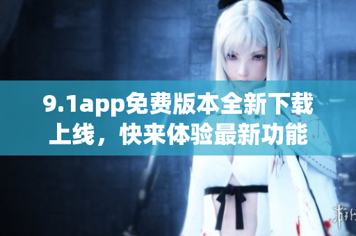 9.1app免費版本全新下載上線，快來體驗最新功能