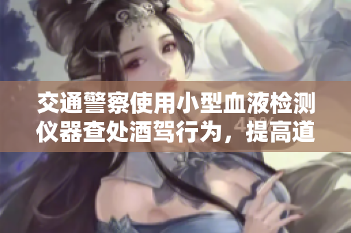 交通警察使用小型血液檢測儀器查處酒駕行為，提高道路安全