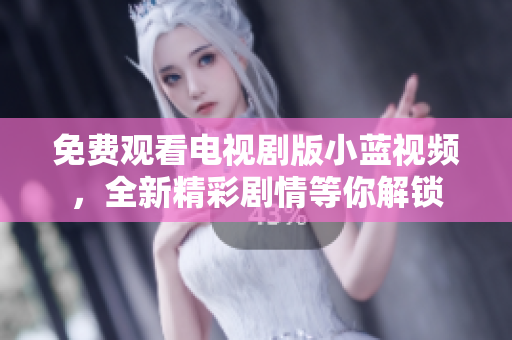 免費(fèi)觀看電視劇版小藍(lán)視頻，全新精彩劇情等你解鎖