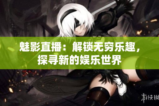 魅影直播：解鎖無窮樂趣，探尋新的娛樂世界