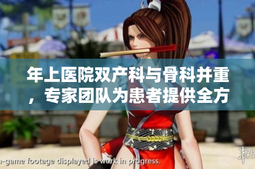 年上醫(yī)院雙產(chǎn)科與骨科并重，專家團(tuán)隊(duì)為患者提供全方位醫(yī)療服務(wù)