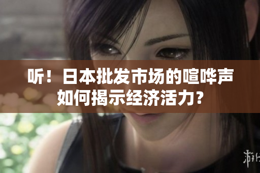 聽！日本批發(fā)市場的喧嘩聲如何揭示經(jīng)濟(jì)活力？