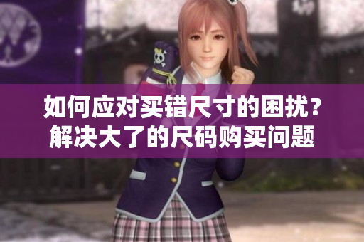 如何應對買錯尺寸的困擾？解決大了的尺碼購買問題