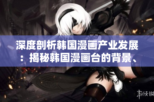 深度剖析韓國漫畫產業(yè)發(fā)展：揭秘韓國漫畫臺的背景、特色和未來變革