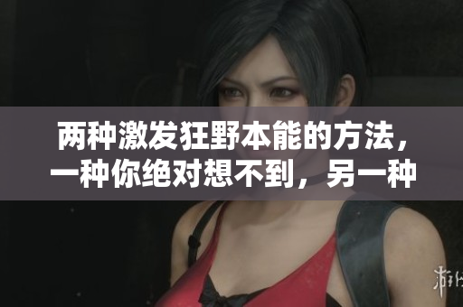 兩種激發(fā)狂野本能的方法，一種你絕對想不到，另一種更讓人驚嘆，詳情揭曉！